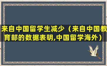 来自中国留学生减少（来自中国教育部的数据表明,中国留学海外）