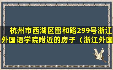 杭州市西湖区留和路299号浙江外国语学院附近的房子（浙江外国语学院留和路299号附近酒店）