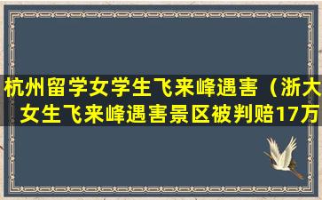 杭州留学女学生飞来峰遇害（浙大女生飞来峰遇害景区被判赔17万）