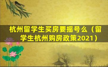 杭州留学生买房要摇号么（留学生杭州购房政策2021）