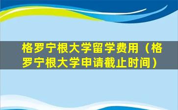格罗宁根大学留学费用（格罗宁根大学申请截止时间）