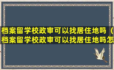 档案留学校政审可以找居住地吗（档案留学校政审可以找居住地吗怎么填）