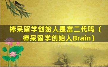 棒呆留学创始人是富二代吗（棒呆留学创始人Brain）