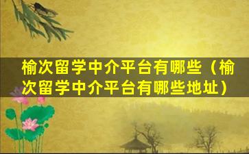 榆次留学中介平台有哪些（榆次留学中介平台有哪些地址）