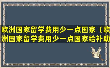 欧洲国家留学费用少一点国家（欧洲国家留学费用少一点国家给补助吗）