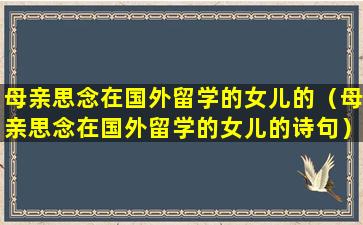 母亲思念在国外留学的女儿的（母亲思念在国外留学的女儿的诗句）