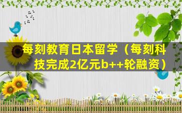 每刻教育日本留学（每刻科技完成2亿元b++轮融资）