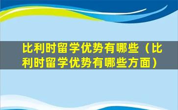 比利时留学优势有哪些（比利时留学优势有哪些方面）