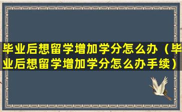 毕业后想留学增加学分怎么办（毕业后想留学增加学分怎么办手续）