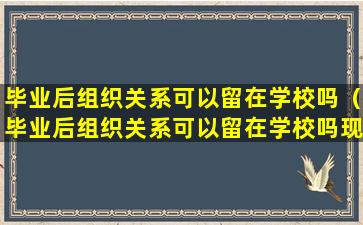 毕业后组织关系可以留在学校吗（毕业后组织关系可以留在学校吗现在）