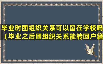 毕业时团组织关系可以留在学校吗（毕业之后团组织关系能转回户籍所在地吗）