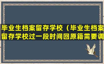 毕业生档案留存学校（毕业生档案留存学校过一段时间回原籍需要调档函吗）