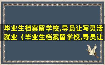 毕业生档案留学校,导员让写灵活就业（毕业生档案留学校,导员让写灵活就业证明）