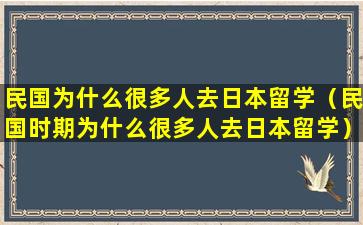 民国为什么很多人去日本留学（民国时期为什么很多人去日本留学）