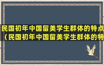 民国初年中国留美学生群体的特点（民国初年中国留美学生群体的特点及原因）