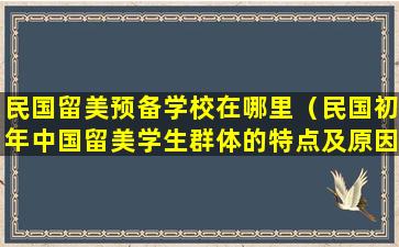 民国留美预备学校在哪里（民国初年中国留美学生群体的特点及原因）