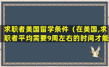 求职者美国留学条件（在美国,求职者平均需要9周左右的时间才能找到工作）