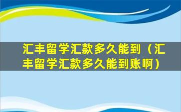 汇丰留学汇款多久能到（汇丰留学汇款多久能到账啊）