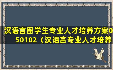 汉语言留学生专业人才培养方案050102（汉语言专业人才培养方案2023）