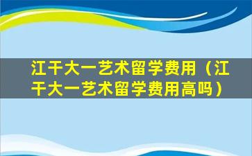 江干大一艺术留学费用（江干大一艺术留学费用高吗）