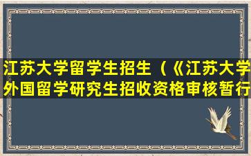 江苏大学留学生招生（《江苏大学外国留学研究生招收资格审核暂行办法》）