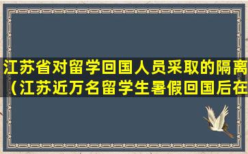 江苏省对留学回国人员采取的隔离（江苏近万名留学生暑假回国后在家隔离）