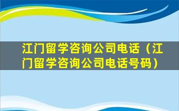 江门留学咨询公司电话（江门留学咨询公司电话号码）