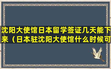 沈阳大使馆日本留学签证几天能下来（日本驻沈阳大使馆什么时候可以办理签证）