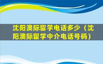 沈阳澳际留学电话多少（沈阳澳际留学中介电话号码）