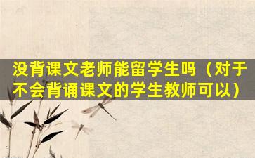 没背课文老师能留学生吗（对于不会背诵课文的学生教师可以）