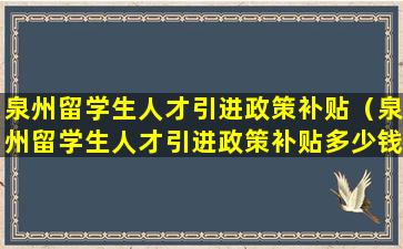 泉州留学生人才引进政策补贴（泉州留学生人才引进政策补贴多少钱）