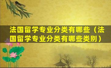 法国留学专业分类有哪些（法国留学专业分类有哪些类别）