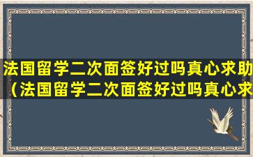 法国留学二次面签好过吗真心求助（法国留学二次面签好过吗真心求助电话）