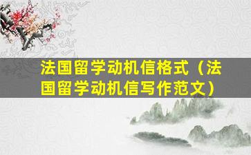 法国留学动机信格式（法国留学动机信写作范文）