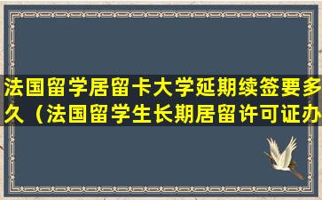 法国留学居留卡大学延期续签要多久（法国留学生长期居留许可证办理条件）