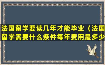 法国留学要读几年才能毕业（法国留学需要什么条件每年费用是多少）