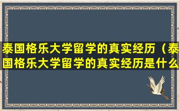 泰国格乐大学留学的真实经历（泰国格乐大学留学的真实经历是什么）