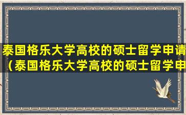 泰国格乐大学高校的硕士留学申请（泰国格乐大学高校的硕士留学申请难吗）