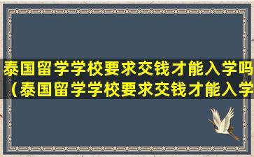 泰国留学学校要求交钱才能入学吗（泰国留学学校要求交钱才能入学吗现在）