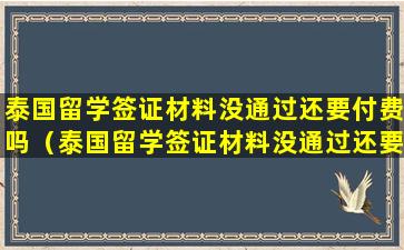 泰国留学签证材料没通过还要付费吗（泰国留学签证材料没通过还要付费吗现在）