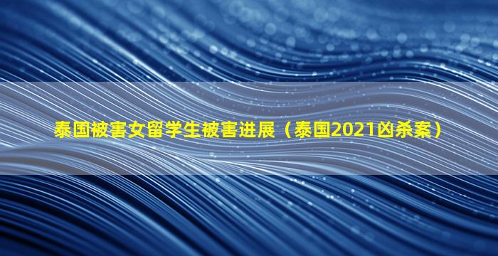 泰国被害女留学生被害进展（泰国2021凶杀案）