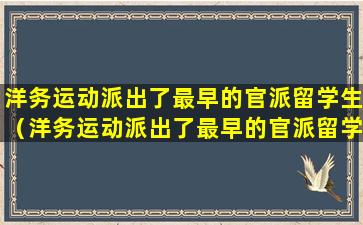 洋务运动派出了最早的官派留学生（洋务运动派出了最早的官派留学生是中国近代教育的开始）