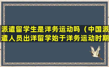 派遣留学生是洋务运动吗（中国派遣人员出洋留学始于洋务运动时期）