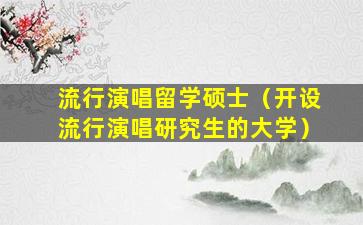 流行演唱留学硕士（开设流行演唱研究生的大学）