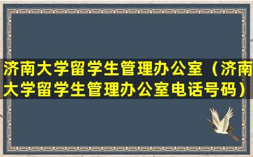 济南大学留学生管理办公室（济南大学留学生管理办公室电话号码）