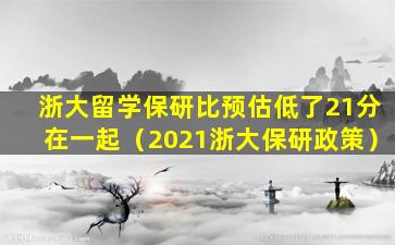 浙大留学保研比预估低了21分在一起（2021浙大保研政策）