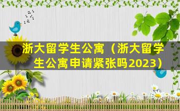 浙大留学生公寓（浙大留学生公寓申请紧张吗2023）