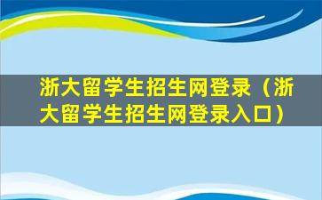 浙大留学生招生网登录（浙大留学生招生网登录入口）