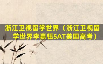 浙江卫视留学世界（浙江卫视留学世界李嘉钰SAT美国高考）