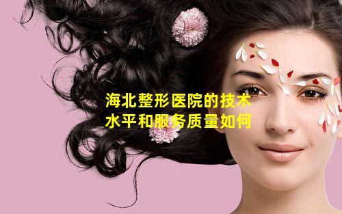 海北整形医院的技术水平和服务质量如何